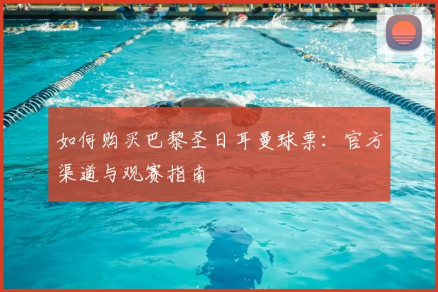 如何购买巴黎圣日耳曼球票:官方渠道与观赛指南