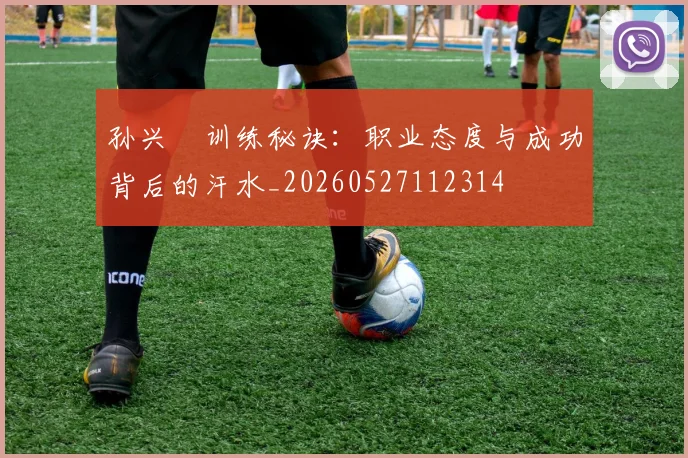 孙兴慜训练秘诀:职业态度与成功背后的汗水_20260527112314