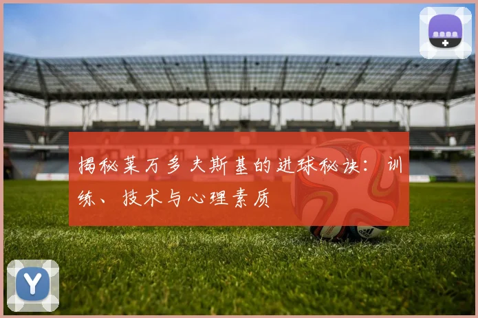 揭秘莱万多夫斯基的进球秘诀:训练、技术与心理素质