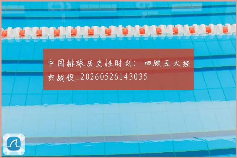 中国排球历史性时刻：回顾五大经典战役_20260526143035