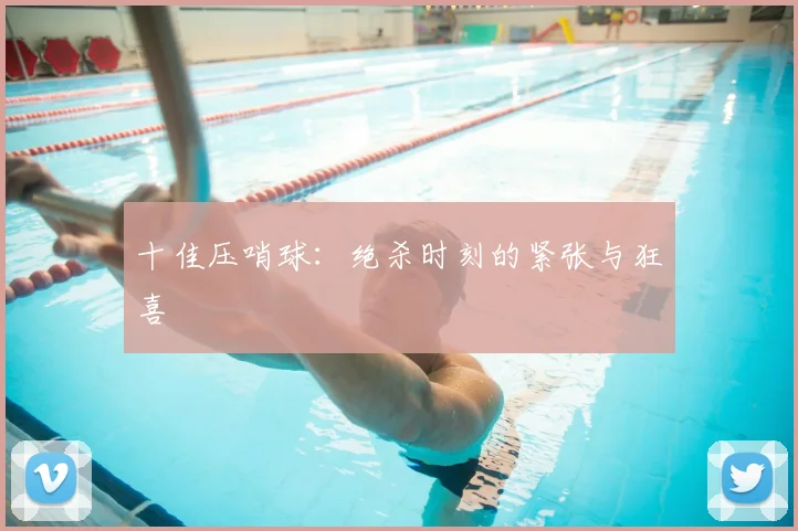 十佳压哨球:绝杀时刻的紧张与狂喜