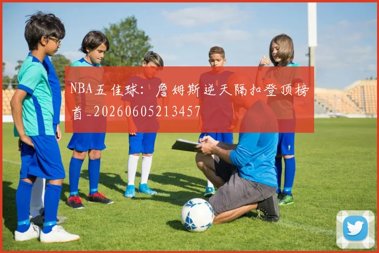 NBA五佳球:詹姆斯逆天隔扣登顶榜首_20260605213457