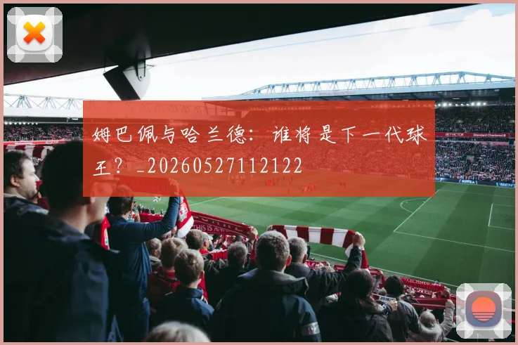 姆巴佩与哈兰德:谁将是下一代球王?_20260527112122