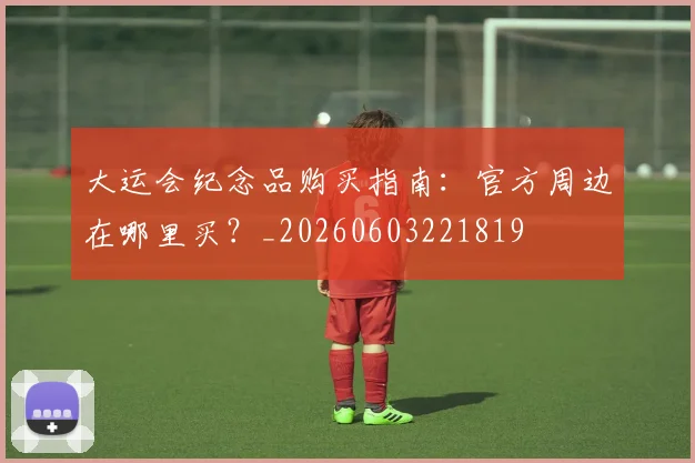 大运会纪念品购买指南：官方周边在哪里买？_20260603221819