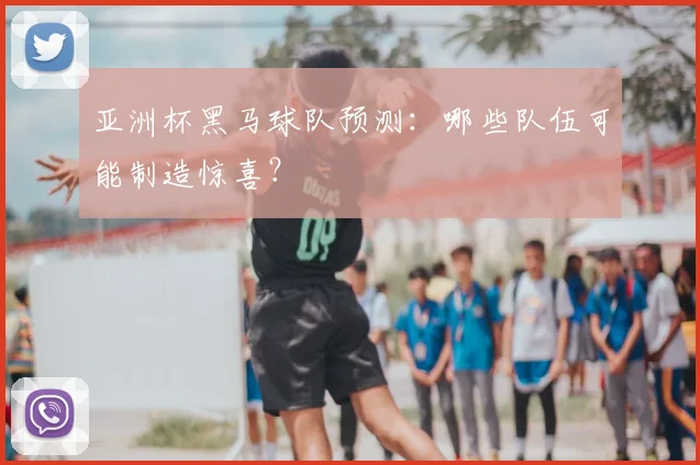 亚洲杯黑马球队预测:哪些队伍可能制造惊喜?