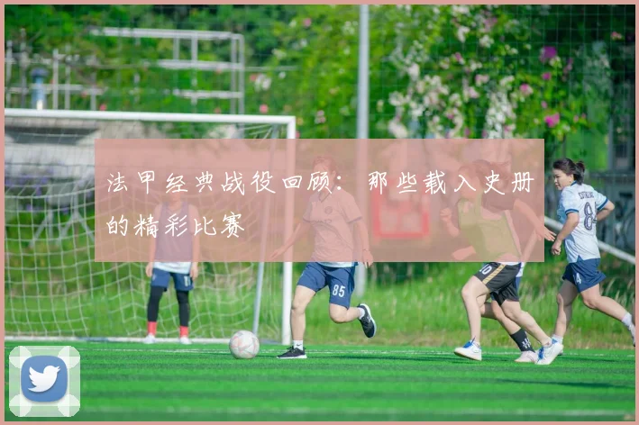 法甲经典战役回顾:那些载入史册的精彩比赛