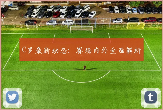 C罗最新动态：赛场内外全面解析