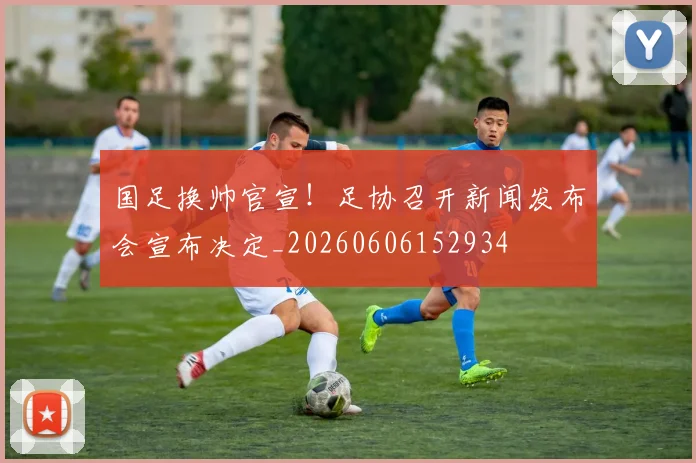 国足换帅官宣!足协召开新闻发布会宣布决定_20260606152934
