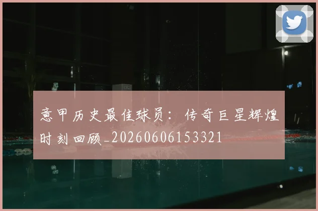 意甲历史最佳球员:传奇巨星辉煌时刻回顾_20260606153321