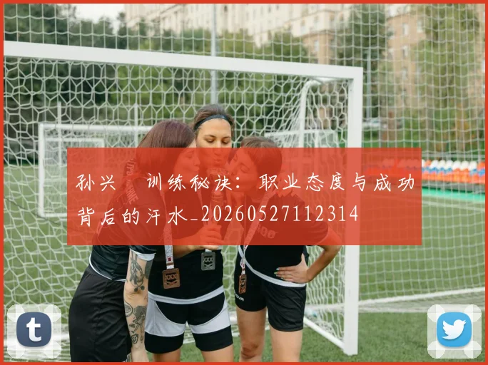孙兴慜训练秘诀：职业态度与成功背后的汗水_20260527112314