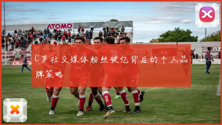 C罗社交媒体粉丝破亿背后的个人品牌策略