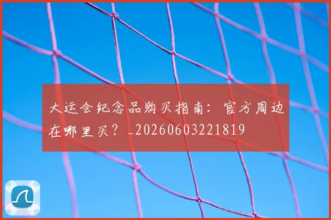 大运会纪念品购买指南:官方周边在哪里买?_20260603221819