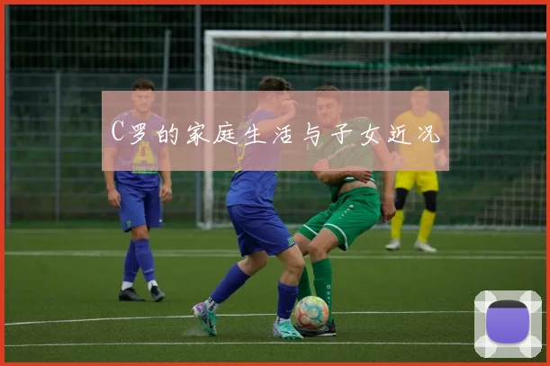 C罗的家庭生活与子女近况