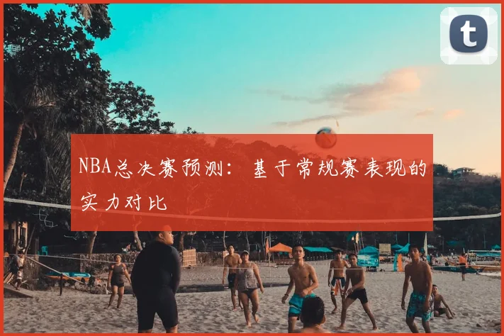 NBA总决赛预测:基于常规赛表现的实力对比