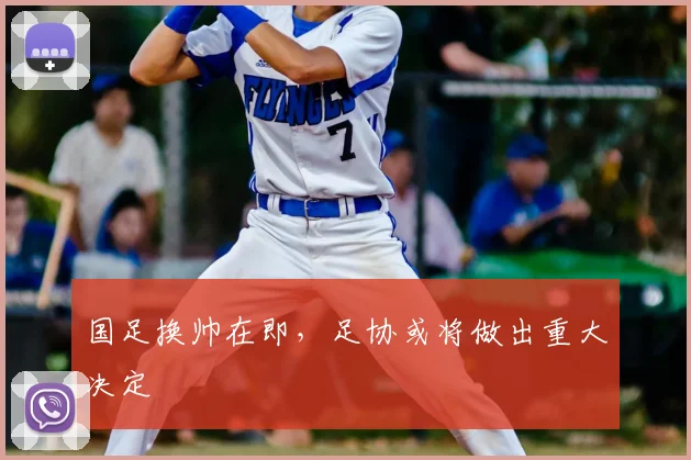 国足换帅在即，足协或将做出重大决定
