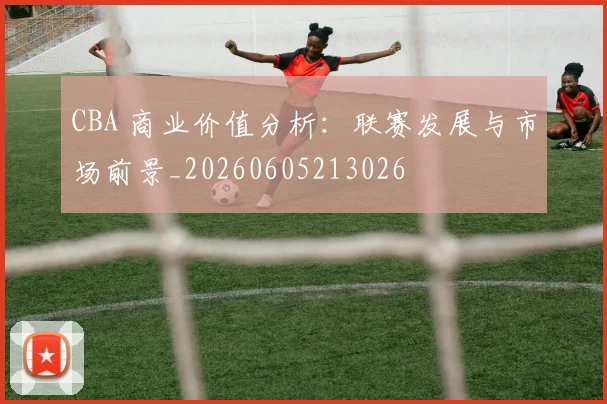CBA 商业价值分析：联赛发展与市场前景_20260605213026