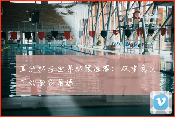 亚洲杯与世界杯预选赛：双重意义下的激烈角逐