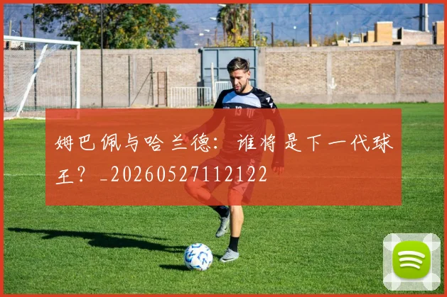 姆巴佩与哈兰德：谁将是下一代球王？_20260527112122