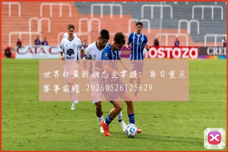 世界杯最新动态全掌握：每日重点赛事前瞻_20260526125629
