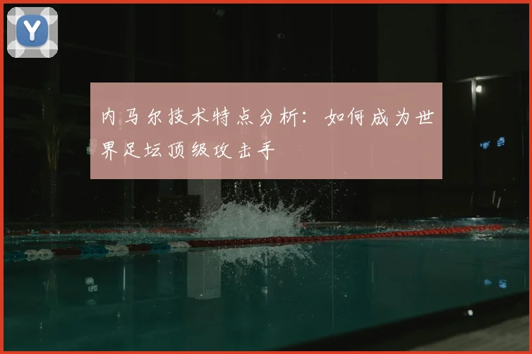 内马尔技术特点分析:如何成为世界足坛顶级攻击手