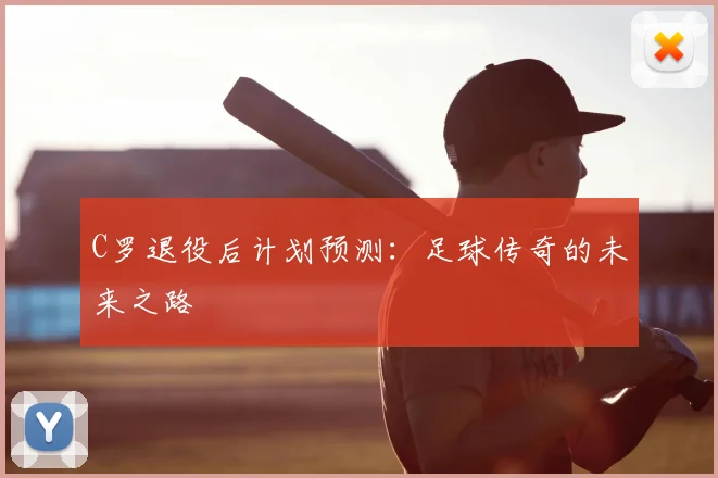 C罗退役后计划预测：足球传奇的未来之路