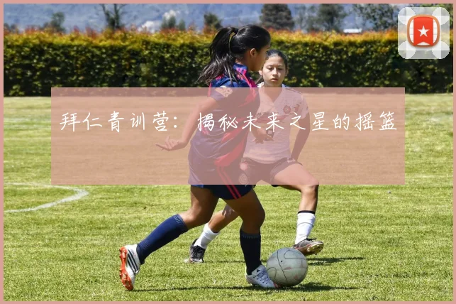 拜仁青训营：揭秘未来之星的摇篮