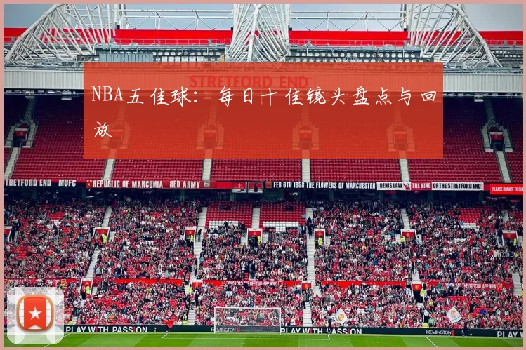 NBA五佳球：每日十佳镜头盘点与回放