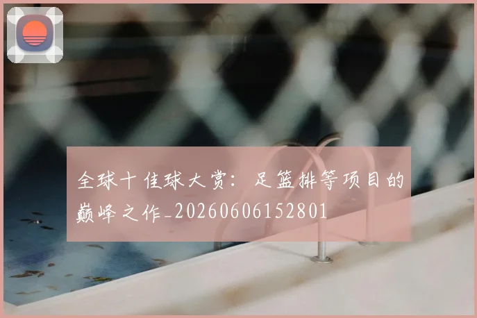 全球十佳球大赏:足篮排等项目的巅峰之作_20260606152801