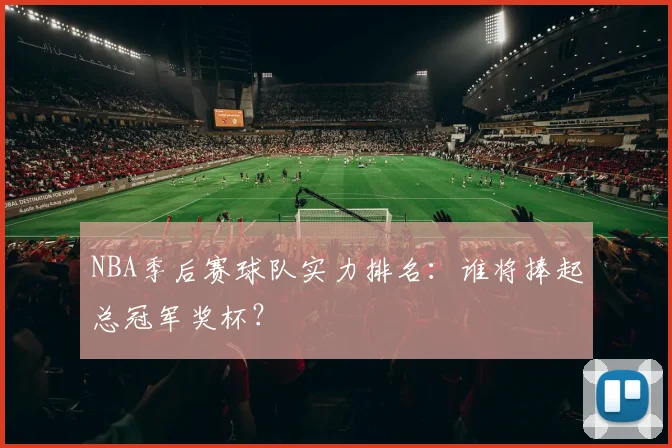 NBA季后赛球队实力排名：谁将捧起总冠军奖杯？