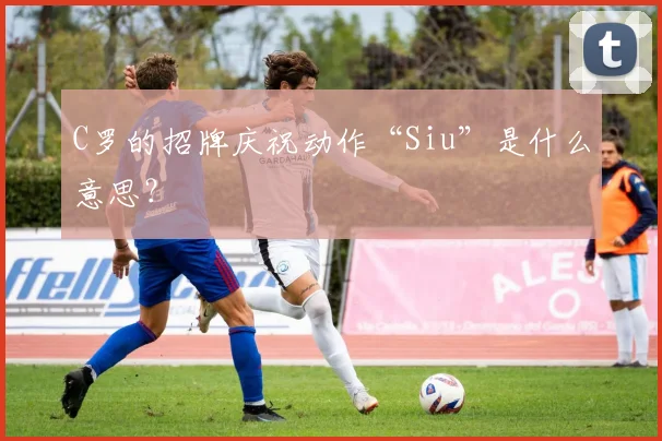 C罗的招牌庆祝动作“Siu”是什么意思?