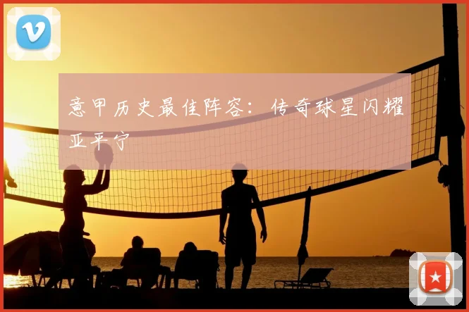 意甲历史最佳阵容:传奇球星闪耀亚平宁