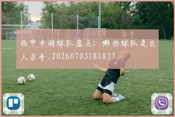 西甲中游球队盘点:哪些球队是巨人杀手_20260703181837