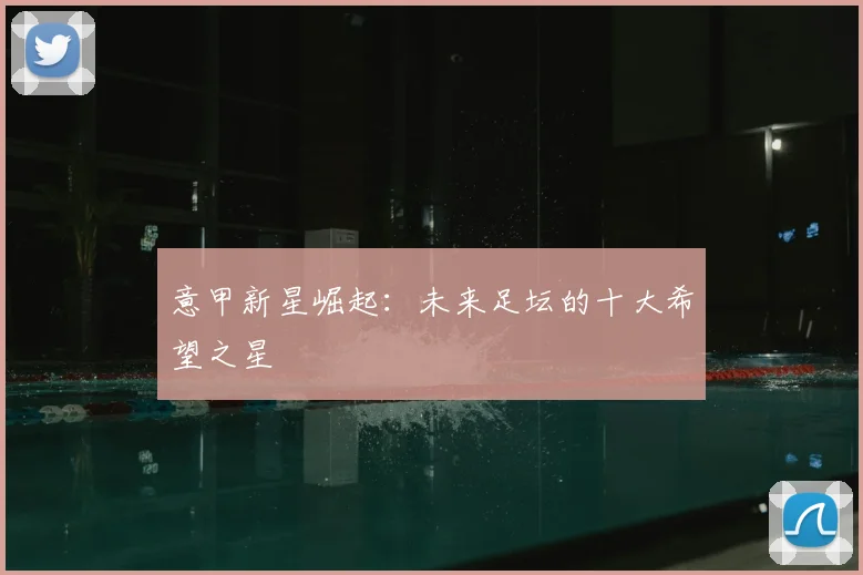 意甲新星崛起:未来足坛的十大希望之星
