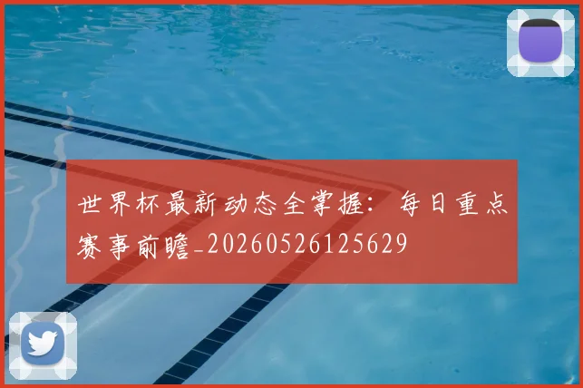 世界杯最新动态全掌握:每日重点赛事前瞻_20260526125629
