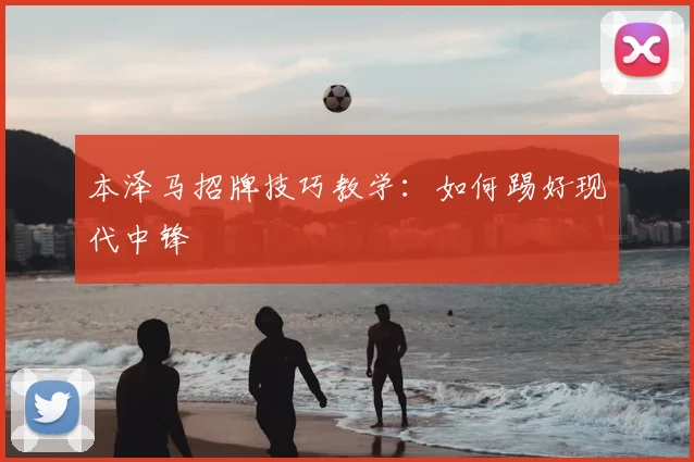 本泽马招牌技巧教学:如何踢好现代中锋