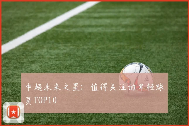 中超未来之星:值得关注的年轻球员TOP10