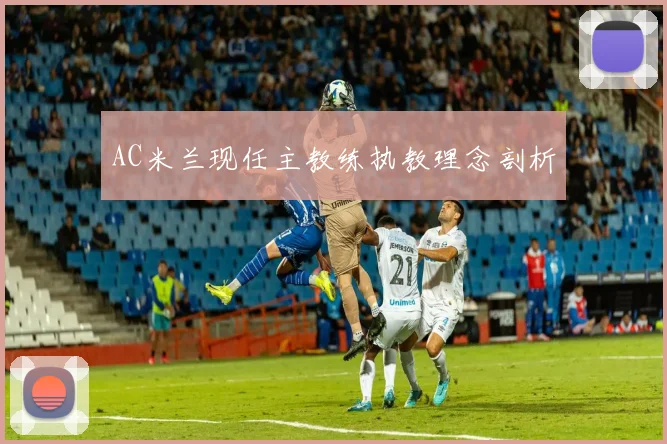 AC米兰现任主教练执教理念剖析