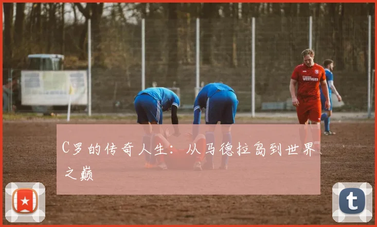C罗的传奇人生：从马德拉岛到世界之巅