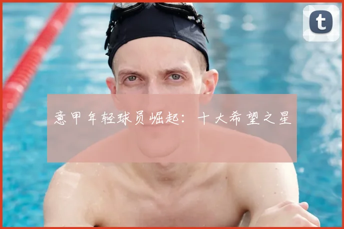 意甲年轻球员崛起：十大希望之星