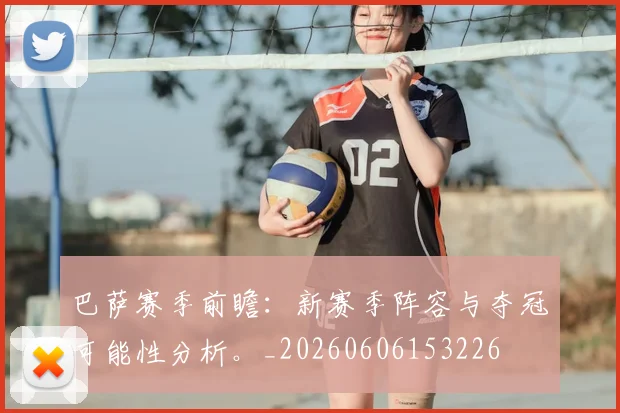 巴萨赛季前瞻:新赛季阵容与夺冠可能性分析。_20260606153226