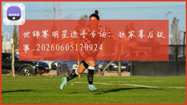 世锦赛明星选手专访:独家幕后故事_20260605170924
