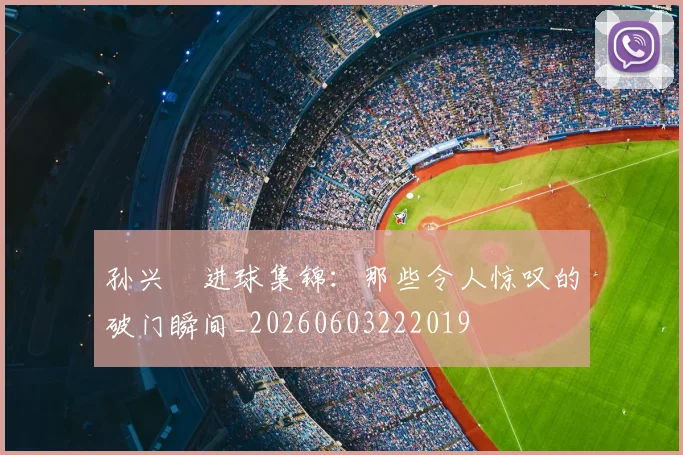 孙兴慜进球集锦:那些令人惊叹的破门瞬间_20260603222019