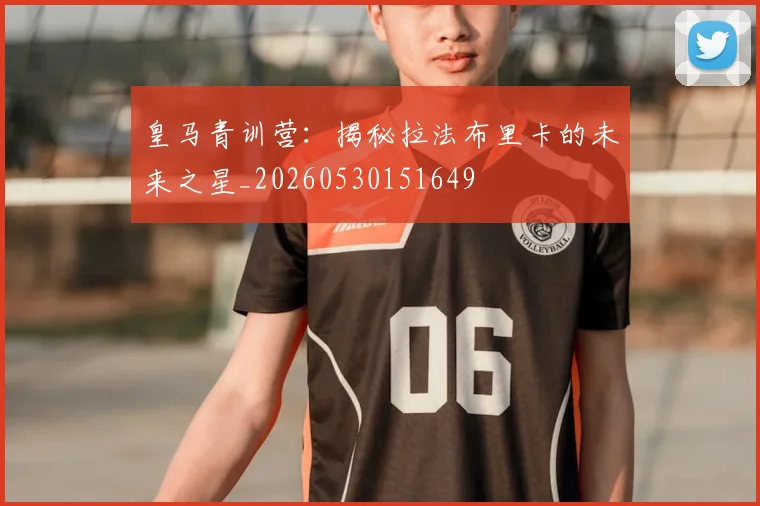 皇马青训营:揭秘拉法布里卡的未来之星_20260530151649