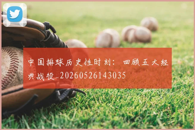 中国排球历史性时刻:回顾五大经典战役_20260526143035