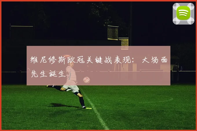维尼修斯欧冠关键战表现：大场面先生诞生