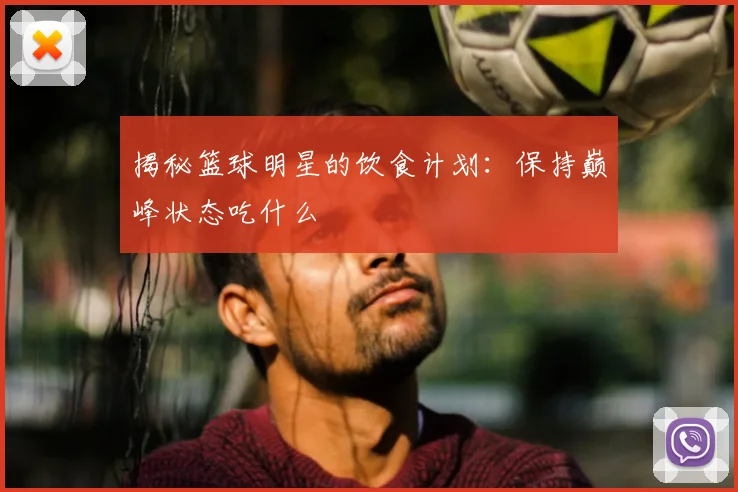 揭秘篮球明星的饮食计划：保持巅峰状态吃什么