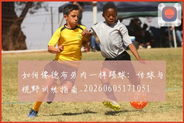 如何像德布劳内一样踢球:传球与视野训练指南_20260605171051