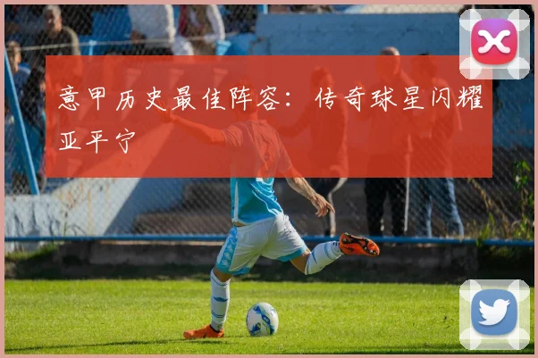 意甲历史最佳阵容：传奇球星闪耀亚平宁