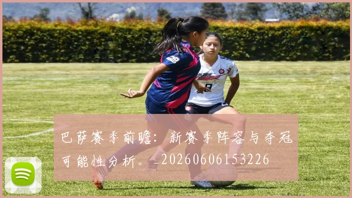 巴萨赛季前瞻：新赛季阵容与夺冠可能性分析。_20260606153226