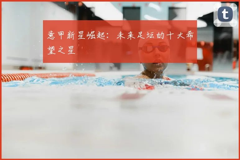 意甲新星崛起：未来足坛的十大希望之星